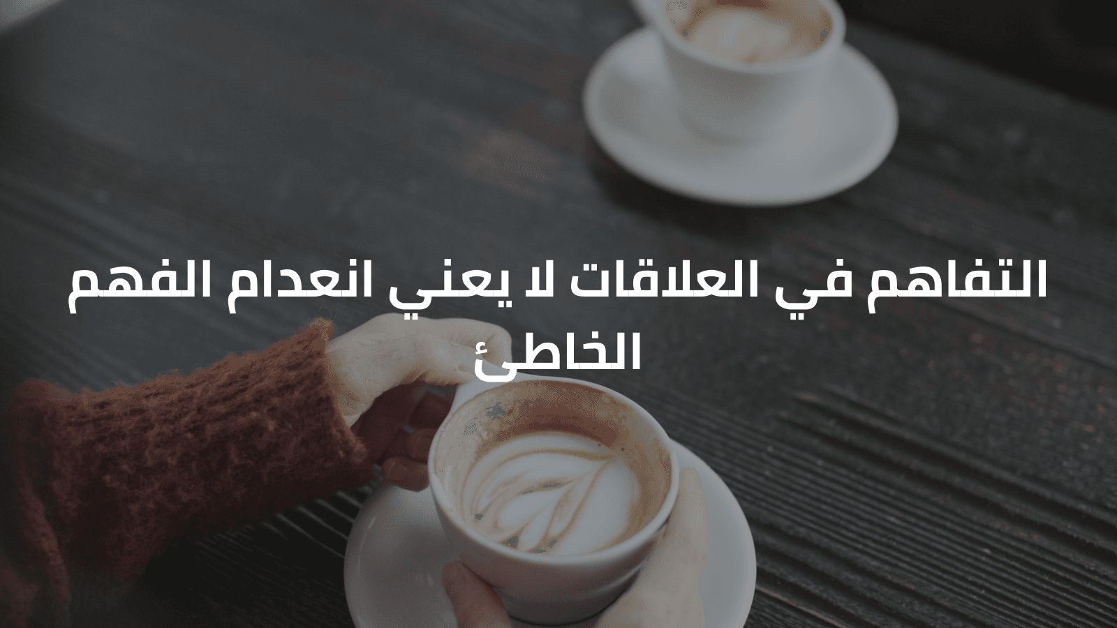 التفاهم في العلاقات لا يعني انعدام الفهم الخاطئ