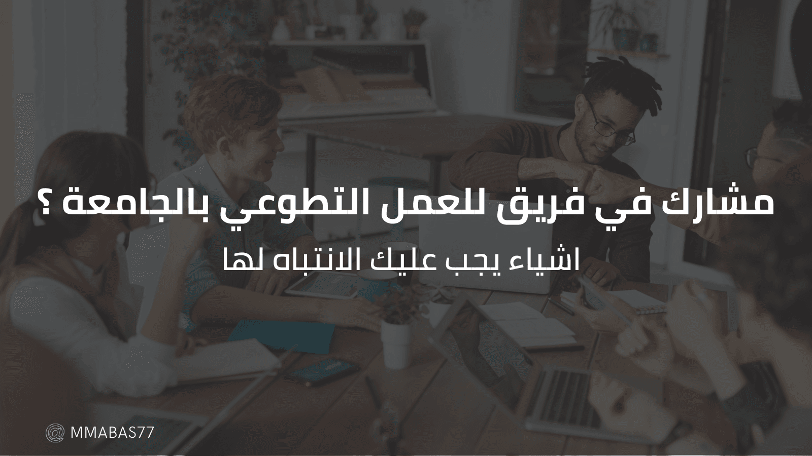 مشارك في فريق للعمل التطوعي بالجامعة ؟ اشياء يجب عليك الانتباه لها